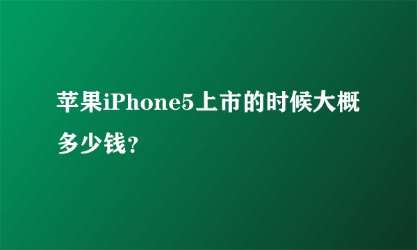 苹果iPhone5上市的时候大概多少钱？