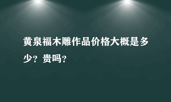 黄泉福木雕作品价格大概是多少？贵吗？