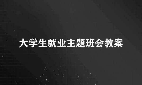 大学生就业主题班会教案