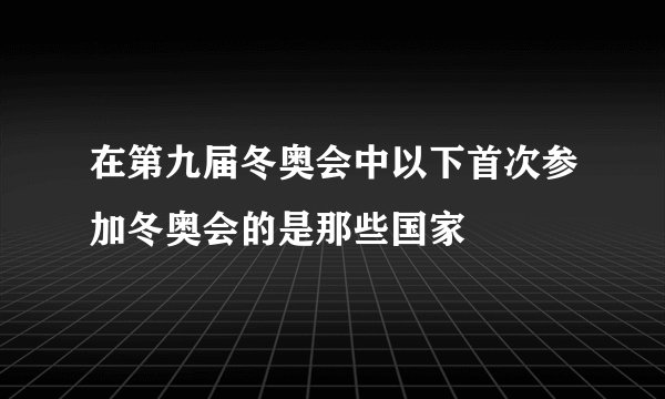 在第九届冬奥会中以下首次参加冬奥会的是那些国家