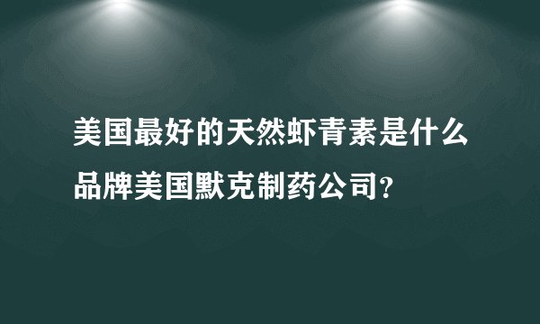 美国最好的天然虾青素是什么品牌美国默克制药公司？
