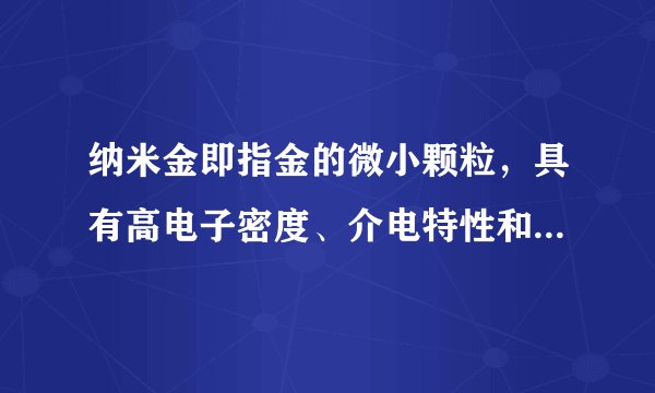 纳米金即指金的微小颗粒，具有高电子密度、介电特性和催化作用。由氯金酸通过还原法可以方便地制备各种不同粒径的纳米金$\left(10\sim 50nm\right)$，其颜色依直径大小而呈红色至紫色，在微生物检测、农药残留等方面应用广泛。下列关于纳米金的叙述中，正确的是（  ）A. 纳米金粒径均小于$1\times 10^{-9}m$B. 一定条件下，纳米金比普通金易发生反应C. 纳米金是一种新型化合物D. 纳米金能产生丁达尔效应