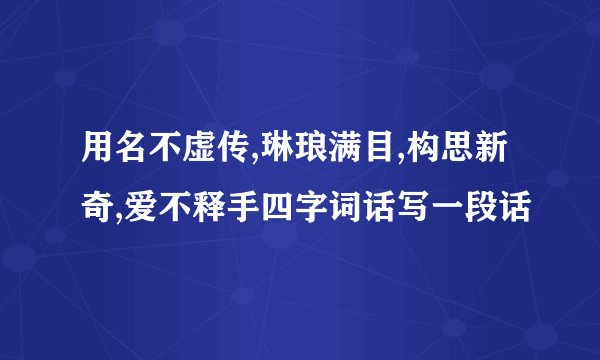 用名不虚传,琳琅满目,构思新奇,爱不释手四字词话写一段话
