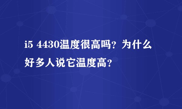i5 4430温度很高吗？为什么好多人说它温度高？