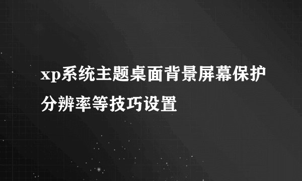 xp系统主题桌面背景屏幕保护分辨率等技巧设置