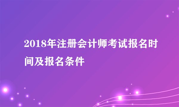 2018年注册会计师考试报名时间及报名条件