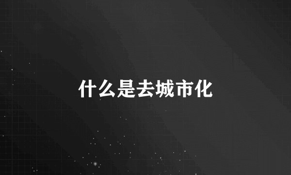 什么是去城市化