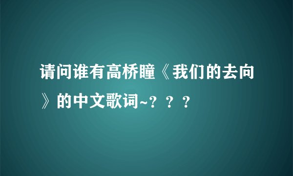 请问谁有高桥瞳《我们的去向》的中文歌词~？？？