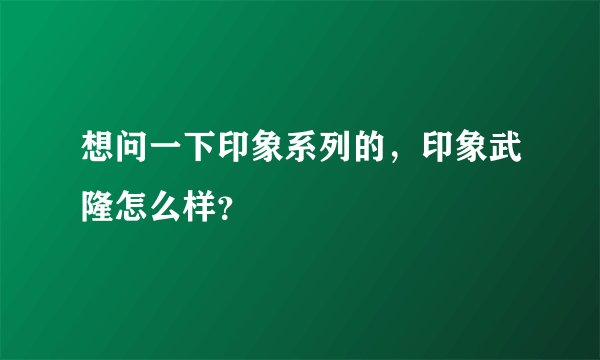 想问一下印象系列的，印象武隆怎么样？