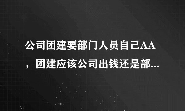 公司团建要部门人员自己AA，团建应该公司出钱还是部门人员AA？