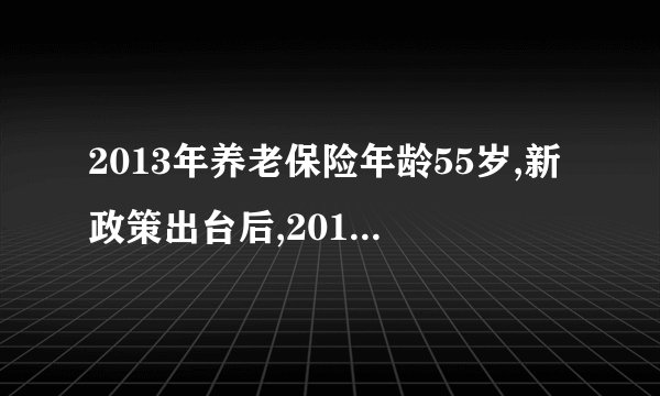 2013年养老保险年龄55岁,新政策出台后,2013年买的保险按那年算