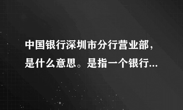 中国银行深圳市分行营业部，是什么意思。是指一个银行还是意思是，中国银行的分店都是这个统称。什么意思？