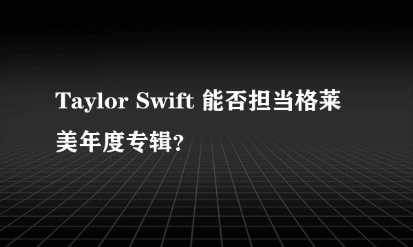 Taylor Swift 能否担当格莱美年度专辑？