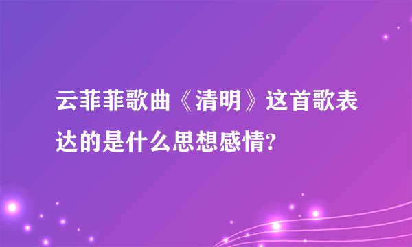 云菲菲歌曲《清明》这首歌表达的是什么思想感情?