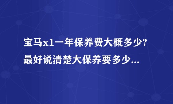 宝马x1一年保养费大概多少?最好说清楚大保养要多少,小保养要多少?