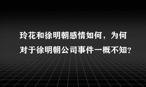 玲花和徐明朝感情如何，为何对于徐明朝公司事件一概不知？