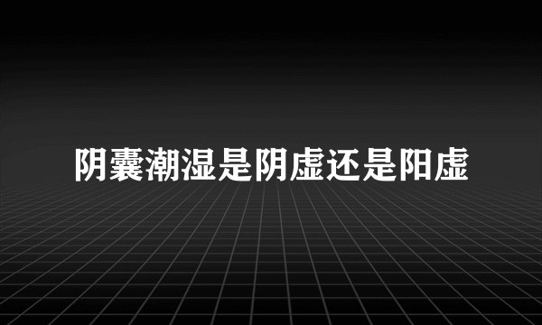 阴囊潮湿是阴虚还是阳虚