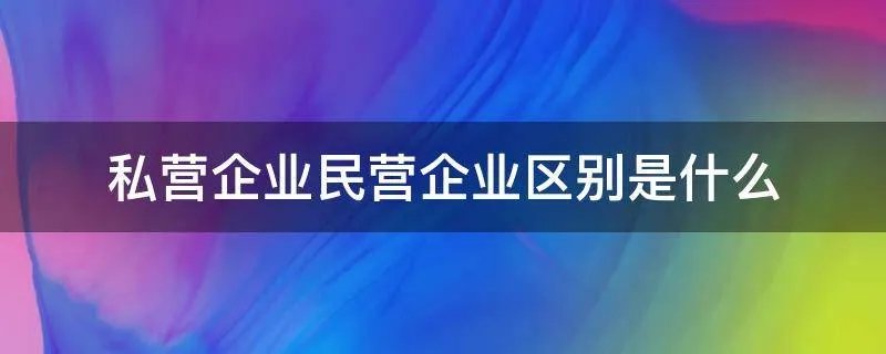 私营企业民营企业区别是什么