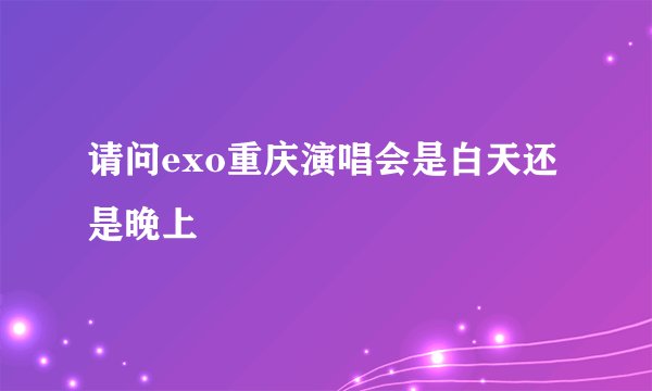 请问exo重庆演唱会是白天还是晚上