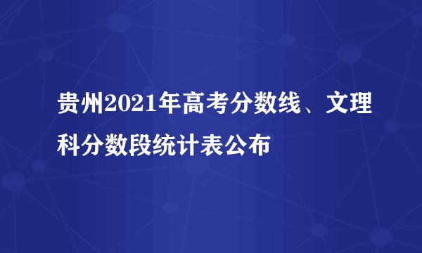 贵州2021年高考分数线、文理科分数段统计表公布