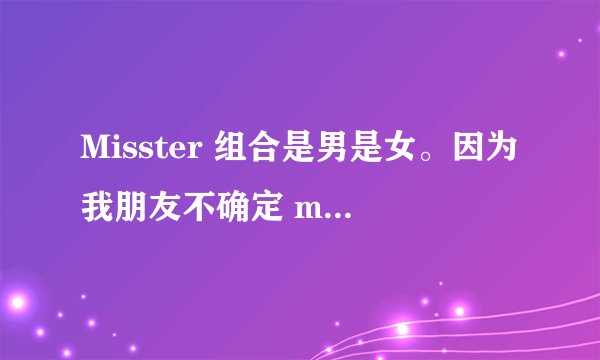 Misster 组合是男是女。因为我朋友不确定 miasster到底是男是女。想要一个肯定答案。谢谢。