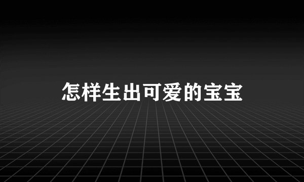 怎样生出可爱的宝宝