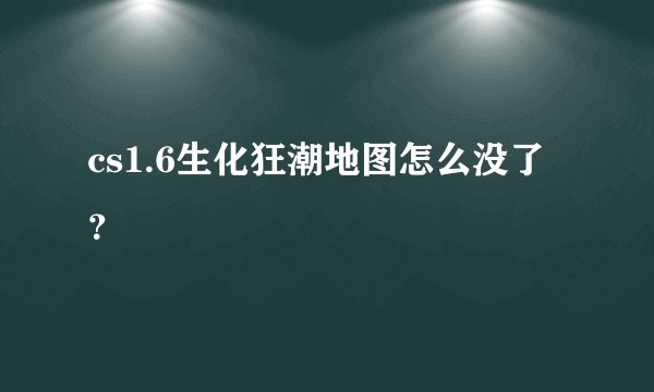 cs1.6生化狂潮地图怎么没了？
