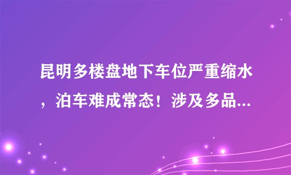 昆明多楼盘地下车位严重缩水，泊车难成常态！涉及多品牌房企楼盘