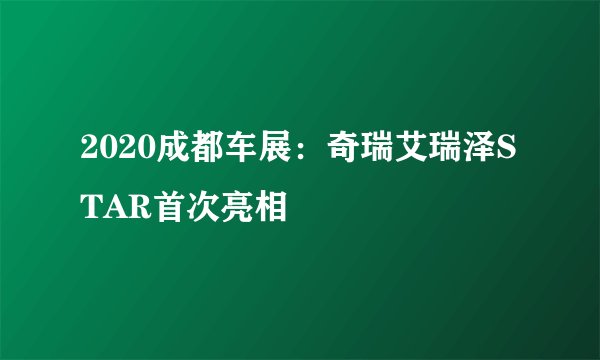 2020成都车展：奇瑞艾瑞泽STAR首次亮相