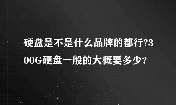 硬盘是不是什么品牌的都行?300G硬盘一般的大概要多少?