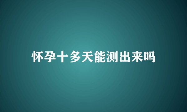 怀孕十多天能测出来吗