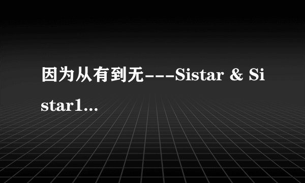 因为从有到无---Sistar & Sistar19的歌词