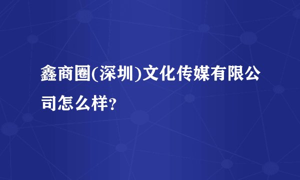 鑫商圈(深圳)文化传媒有限公司怎么样？