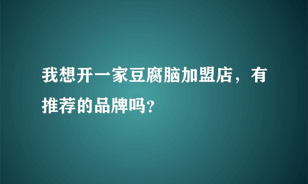 我想开一家豆腐脑加盟店，有推荐的品牌吗？