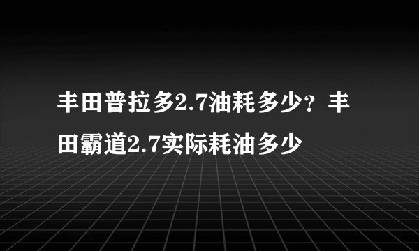 丰田普拉多2.7油耗多少？丰田霸道2.7实际耗油多少