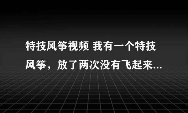 特技风筝视频 我有一个特技风筝，放了两次没有飞起来。也许是风不足。请高手指教-----风力要求？线长要求
