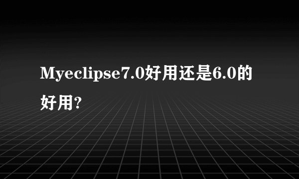 Myeclipse7.0好用还是6.0的好用?
