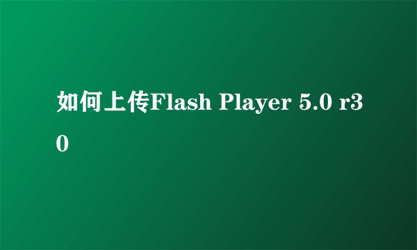 如何上传Flash Player 5.0 r30
