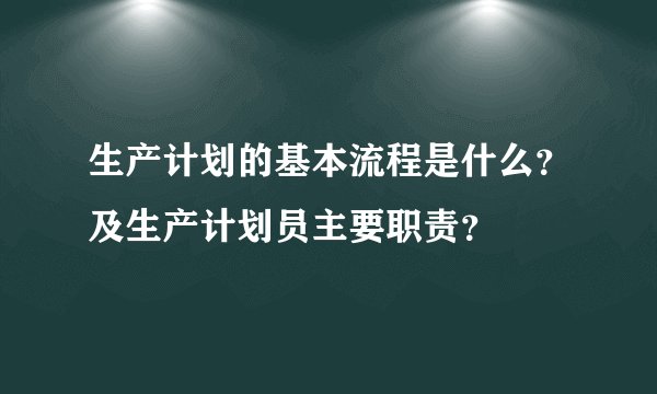 生产计划的基本流程是什么？及生产计划员主要职责？