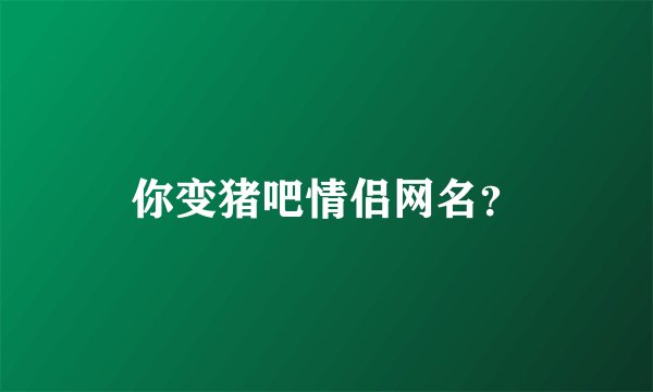 你变猪吧情侣网名？