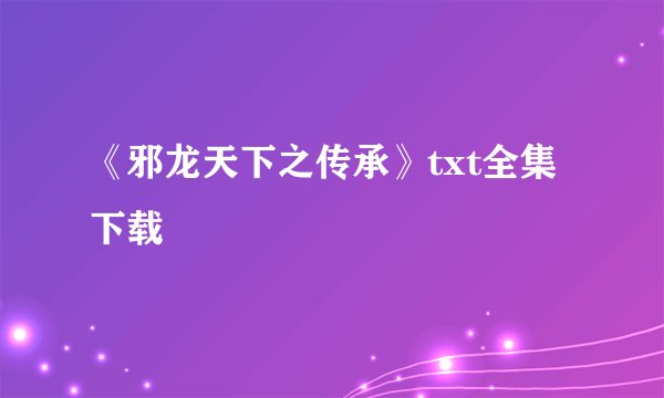 《邪龙天下之传承》txt全集下载