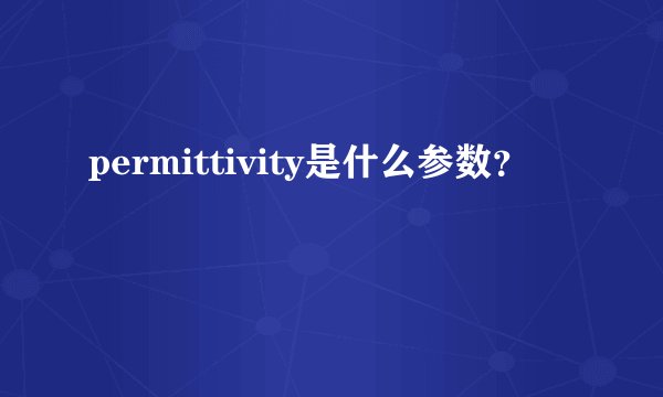 permittivity是什么参数？