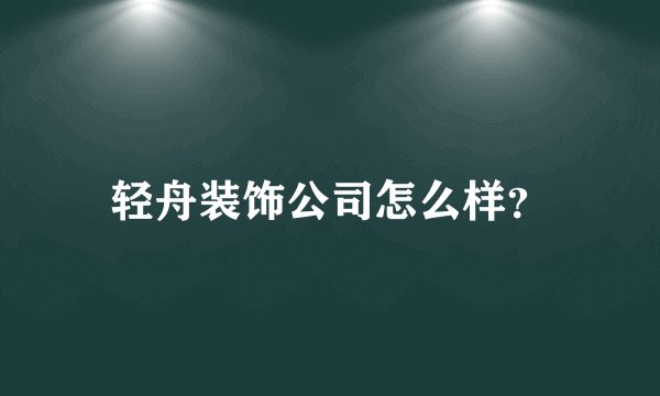 轻舟装饰公司怎么样？