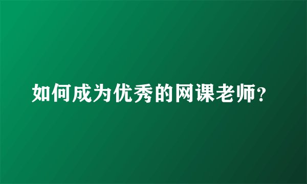 如何成为优秀的网课老师？