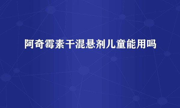 阿奇霉素干混悬剂儿童能用吗