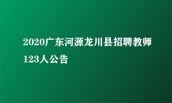 2020广东河源龙川县招聘教师123人公告