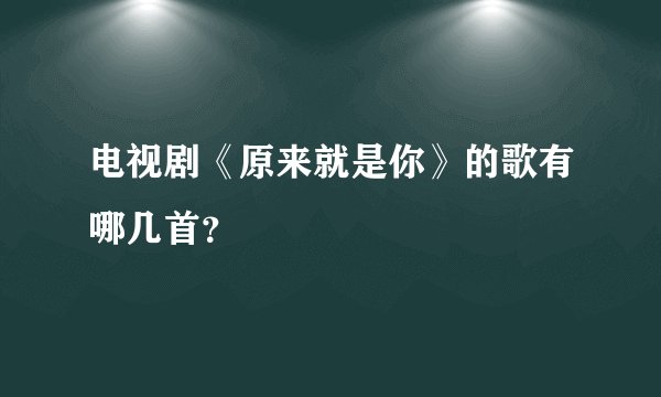 电视剧《原来就是你》的歌有哪几首？