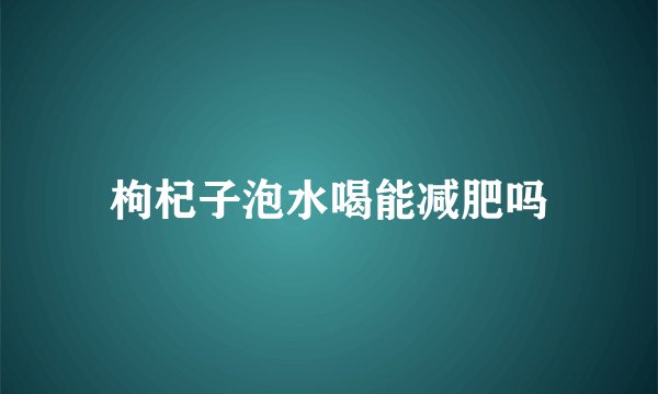 枸杞子泡水喝能减肥吗