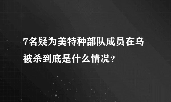 7名疑为美特种部队成员在乌被杀到底是什么情况？