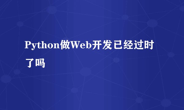 Python做Web开发已经过时了吗